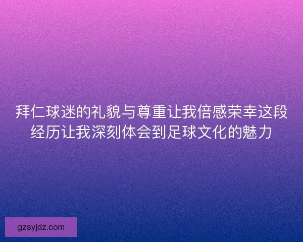 拜仁球迷的礼貌与尊重让我倍感荣幸这段经历让我深刻体会到足球文化的魅力