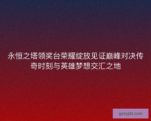 永恒之塔领奖台荣耀绽放见证巅峰对决传奇时刻与英雄梦想交汇之地