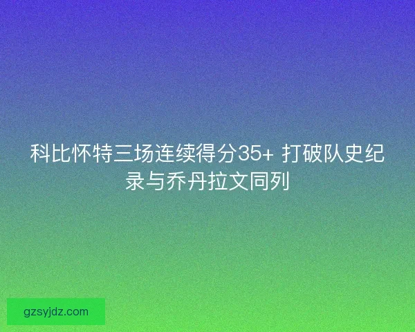 科比怀特三场连续得分35+ 打破队史纪录与乔丹拉文同列