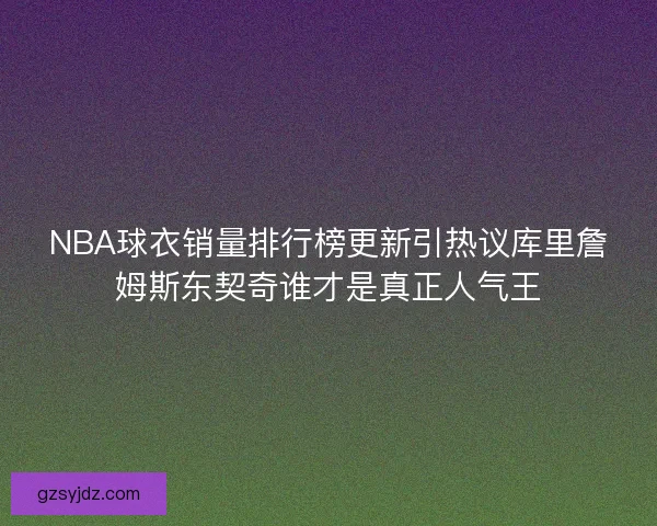 NBA球衣销量排行榜更新引热议库里詹姆斯东契奇谁才是真正人气王