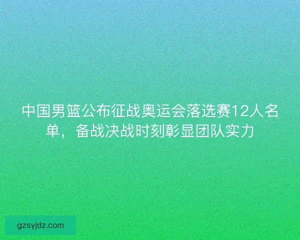 中国男篮公布征战奥运会落选赛12人名单，备战决战时刻彰显团队实力